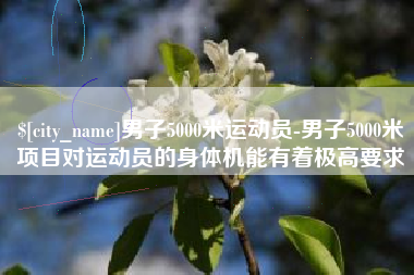 嘉鱼男子5000米运动员-男子5000米项目对运动员的身体机能有着极高要求