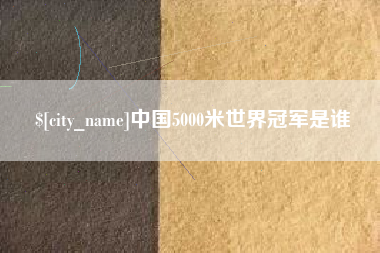嘉鱼中国5000米世界冠军是谁
