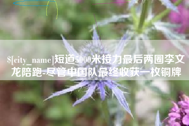 嘉鱼短道5000米接力最后两圈李文龙陪跑-尽管中国队最终收获一枚铜牌