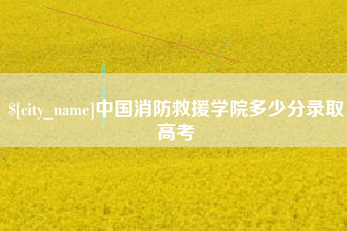 嘉鱼中国消防救援学院多少分录取高考