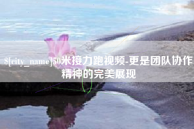 嘉鱼50米接力跑视频-更是团队协作精神的完美展现