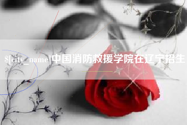 嘉鱼中国消防救援学院在辽宁招生