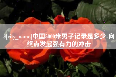 嘉鱼中国5000米男子记录是多少-向终点发起强有力的冲击