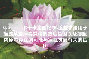 嘉鱼5千米全国纪录-这些术语用于描述某些病毒携带的致癌基因以及细胞内原本存在的可能与癌症发展有关的基因