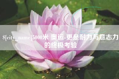 嘉鱼5000米 奥运-更是耐力与意志力的终极考验