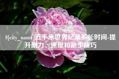 嘉鱼五千米世界纪录多长时间-提升耐力、速度和跑步技巧