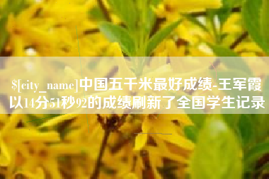 嘉鱼中国五千米最好成绩-王军霞以14分51秒92的成绩刷新了全国学生记录