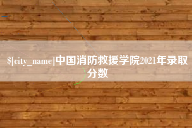嘉鱼中国消防救援学院2021年录取分数