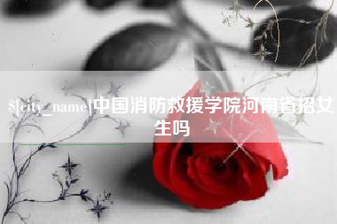 嘉鱼中国消防救援学院河南省招女生吗