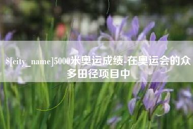 嘉鱼5000米奥运成绩-在奥运会的众多田径项目中