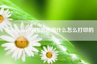 嘉鱼中国地图用什么怎么打印的