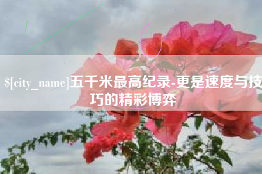 嘉鱼五千米最高纪录-更是速度与技巧的精彩博弈