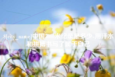 嘉鱼中国5000米纪录是多少-用汗水和拼搏书写了属于自己