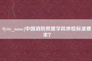嘉鱼中国消防救援学院体检标准要求？