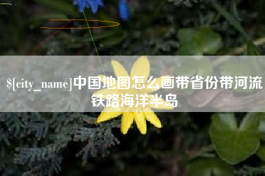 嘉鱼中国地图怎么画带省份带河流铁路海洋半岛