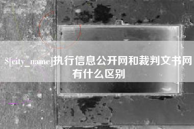 嘉鱼执行信息公开网和裁判文书网有什么区别