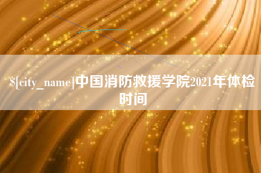 嘉鱼中国消防救援学院2021年体检时间