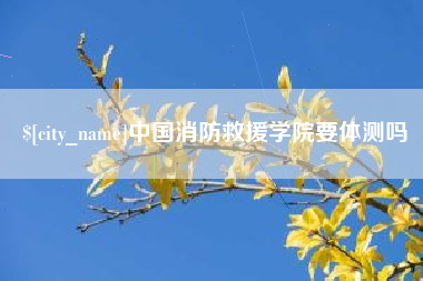 嘉鱼中国消防救援学院要体测吗