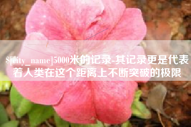 嘉鱼5000米的记录-其记录更是代表着人类在这个距离上不断突破的极限