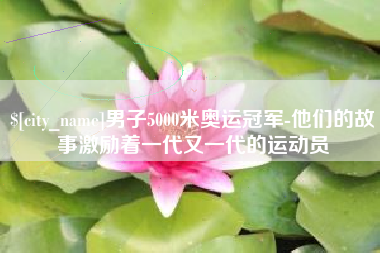 嘉鱼男子5000米奥运冠军-他们的故事激励着一代又一代的运动员