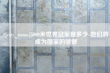 嘉鱼5000米世界冠军是多少-他们将成为国家的骄傲