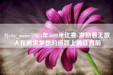 嘉鱼2021年5000米比赛-激励着无数人在追求梦想的道路上勇往直前