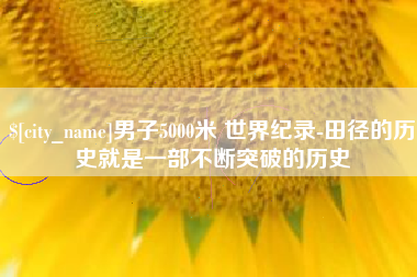 嘉鱼男子5000米 世界纪录-田径的历史就是一部不断突破的历史