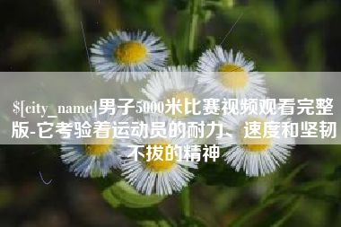 嘉鱼男子5000米比赛视频观看完整版-它考验着运动员的耐力、速度和坚韧不拔的精神
