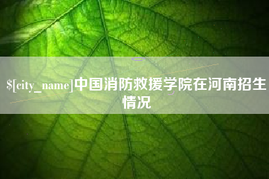 嘉鱼中国消防救援学院在河南招生情况