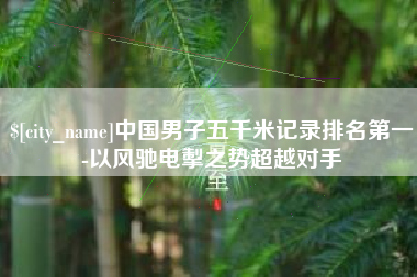 嘉鱼中国男子五千米记录排名第一-以风驰电掣之势超越对手