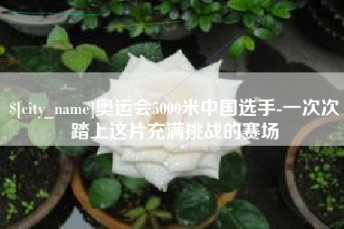 嘉鱼奥运会5000米中国选手-一次次踏上这片充满挑战的赛场