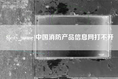嘉鱼中国消防产品信息网打不开