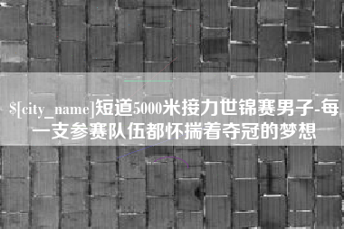 嘉鱼短道5000米接力世锦赛男子-每一支参赛队伍都怀揣着夺冠的梦想