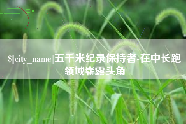 嘉鱼五千米纪录保持者-在中长跑领域崭露头角