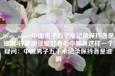 嘉鱼中国男子五千米记录保持者是谁啊-许多田径爱好者心中都有这样一个疑问：中国男子五千米记录保持者是谁啊
