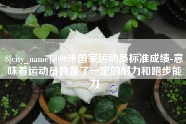 嘉鱼5000米国家运动员标准成绩-意味着运动员具备了一定的耐力和跑步能力