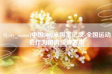 嘉鱼中国5000米国家记录-全国运动会作为国内顶级赛事