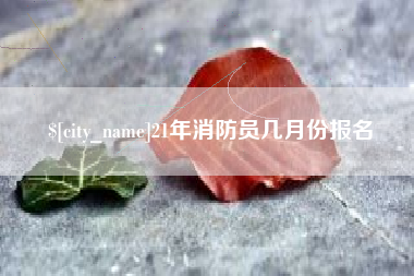 嘉鱼21年消防员几月份报名