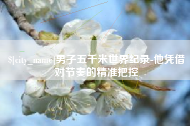 嘉鱼男子五千米世界纪录-他凭借对节奏的精准把控