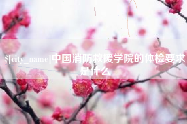 嘉鱼中国消防救援学院的体检要求是什么