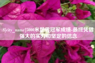 嘉鱼5000米世界冠军成绩-最终凭借强大的实力和坚定的信念
