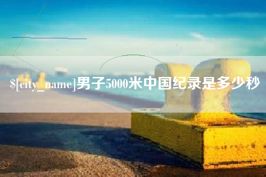 嘉鱼男子5000米中国纪录是多少秒