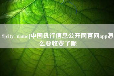 嘉鱼中国执行信息公开网官网app怎么要收费了呢