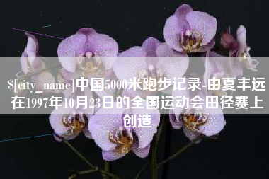 嘉鱼中国5000米跑步记录-由夏丰远在1997年10月23日的全国运动会田径赛上创造