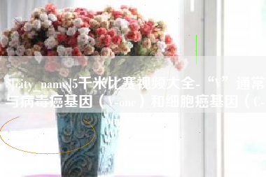 嘉鱼5千米比赛视频大全-“V”通常与病毒癌基因（V-onc）和细胞癌基因（C-onc）相关