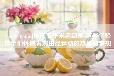 嘉鱼中国五千米运动员-这些年轻选手们怀揣着对田径运动的热爱和梦想