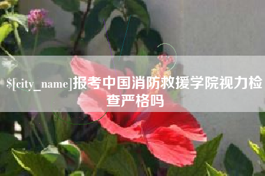 嘉鱼报考中国消防救援学院视力检查严格吗