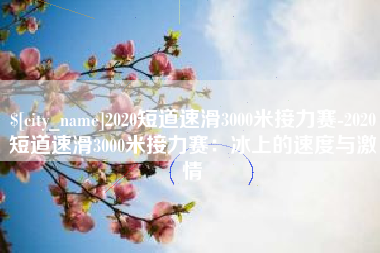 嘉鱼2020短道速滑3000米接力赛-2020短道速滑3000米接力赛：冰上的速度与激情