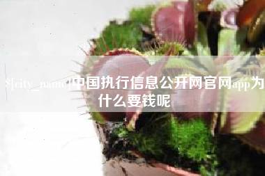 嘉鱼中国执行信息公开网官网app为什么要钱呢