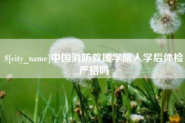 嘉鱼中国消防救援学院入学后体检严格吗